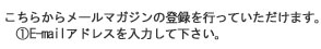 こちらからメールマガジンの登録を行っていただけます。①E-mailアドレスを入力して下さい。
